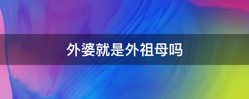 外婆就是外祖母吗（外婆是不是就是外祖母）