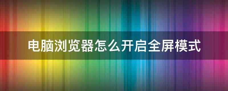 电脑浏览器怎么开启全屏模式 浏览器怎么设置一打开就是全屏