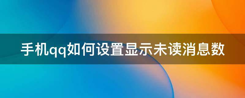 手机qq如何设置显示未读消息数 qq怎么显示未读消息数