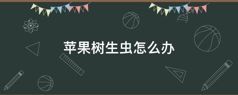 蘋果樹生蟲怎么辦 蘋果樹上生蟲怎么辦