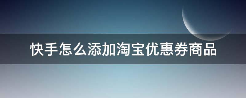 快手怎么添加淘寶優(yōu)惠券商品 快手怎么掛淘寶優(yōu)惠券