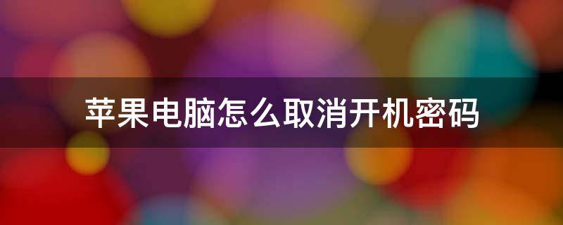 苹果电脑怎么取消开机密码 苹果电脑怎么取消开机密码登陆