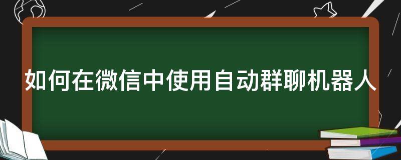 如何在微信中使用自動(dòng)群聊機(jī)器人（怎么設(shè)置自動(dòng)微信群里面的機(jī)器人）