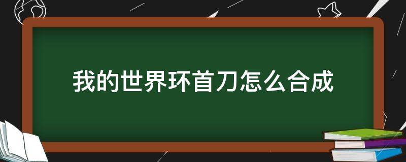 我的世界環(huán)首刀怎么合成 我的世界環(huán)首刀怎么合成視頻