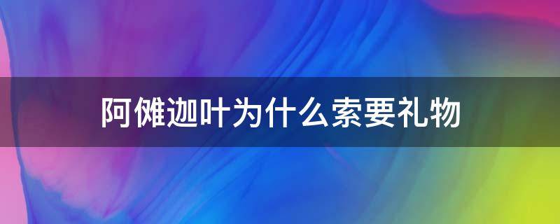 阿傩迦叶为什么索要礼物（阿傩和迦叶为什么会索要贿赂）