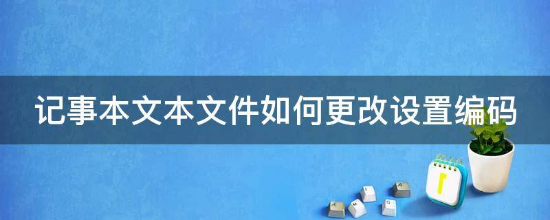 记事本文本文件如何更改设置编码（记事本的编码方式怎么改）