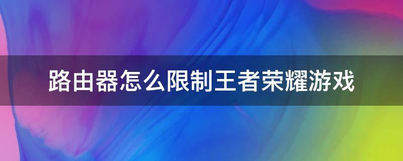 路由器怎么限制王者荣耀游戏（荣耀路由器限制上网）