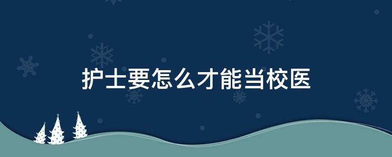 护士要怎么才能当校医（护士能应聘校医吗）