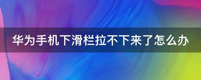 华为手机下滑栏拉不下来了怎么办 华为手机下滑栏拉不下来了怎么办呢