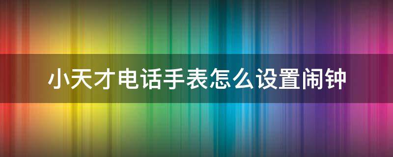 小天才電話手表怎么設(shè)置鬧鐘（小天才電話手表怎么設(shè)置鬧鐘鈴聲）