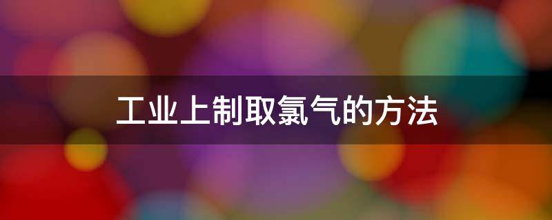 工业上制取氯气的方法（制取氯气的方式）