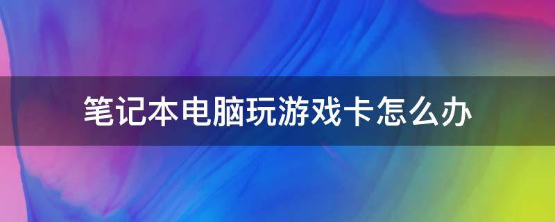 笔记本电脑玩游戏卡怎么办（笔记本电脑玩游戏卡怎么办呢）