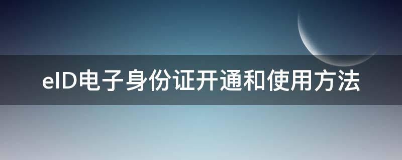 eID電子身份證開通和使用方法（eid電子身份證 使用范圍）