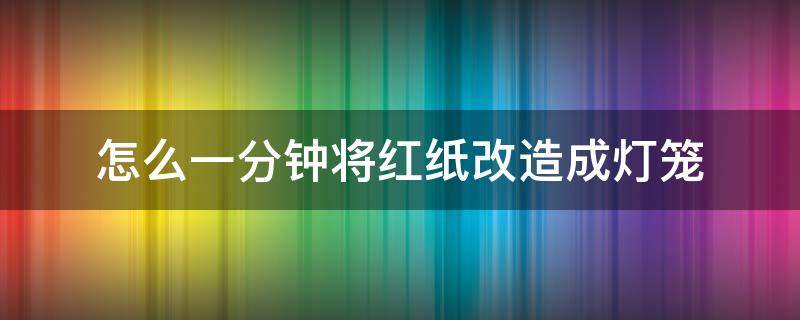 怎么一分钟将红纸改造成灯笼（一张红纸做灯笼步骤）