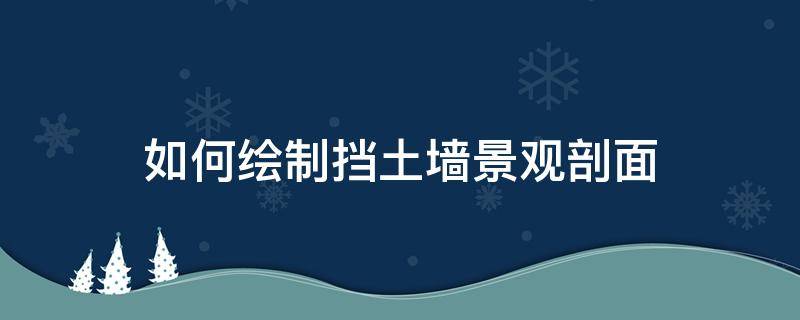 如何绘制挡土墙景观剖面 怎么看挡土墙剖面图