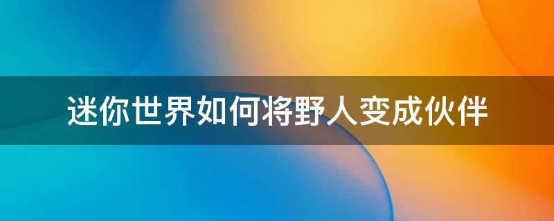 迷你世界如何將野人變成伙伴 迷你世界中怎樣把野人變成伙伴