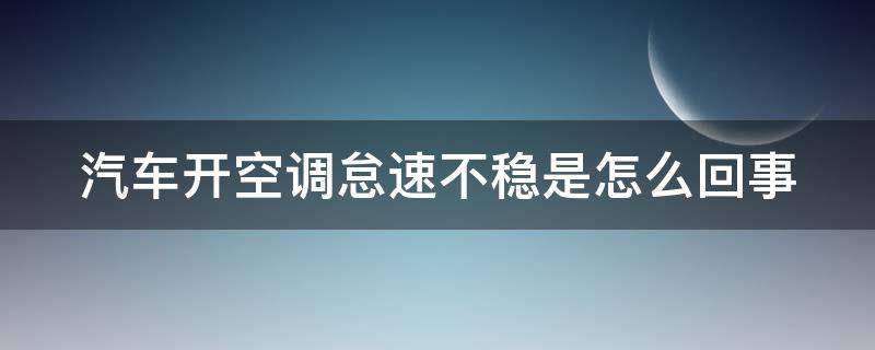 汽车开空调怠速不稳是怎么回事 汽车开空调怠速不稳是怎么回事儿