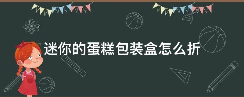 迷你的蛋糕包装盒怎么折 蛋糕盒怎样折