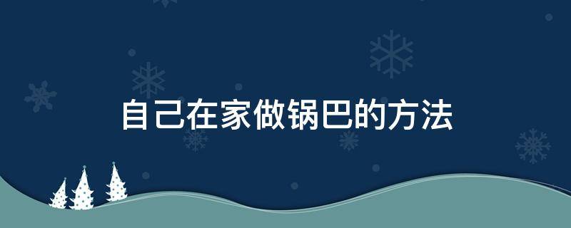 自己在家做鍋巴的方法（自己在家如何做鍋巴）