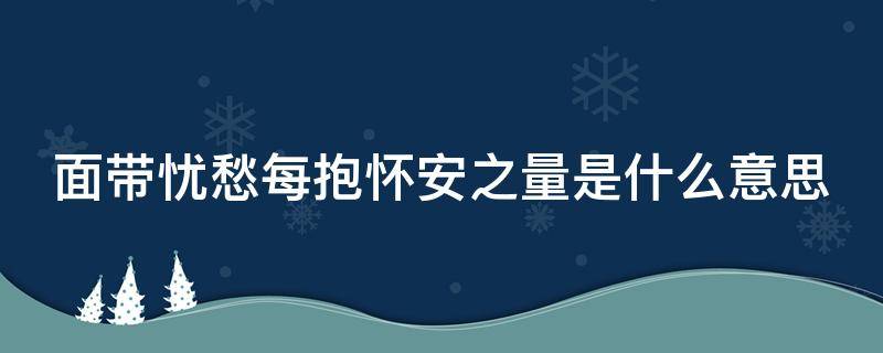 面带忧愁每抱怀安之量是什么意思 面带忧愁常抱怀安