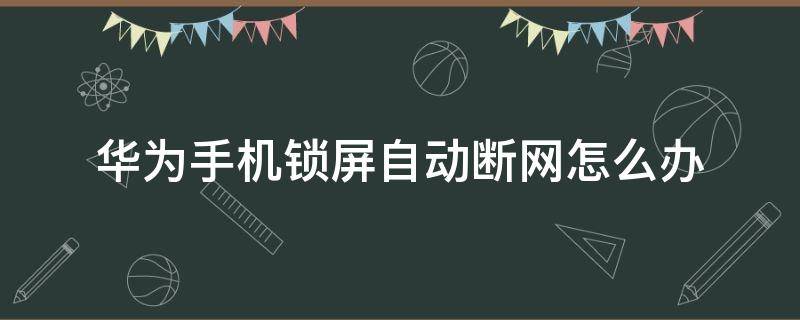 华为手机锁屏自动断网怎么办（华为手机锁屏时自动断网）