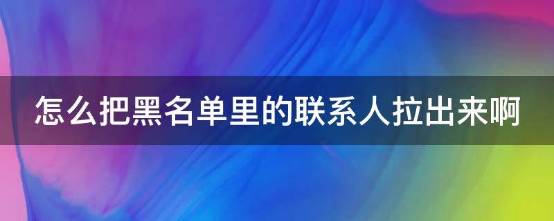 怎么把黑名单里的联系人拉出来啊 怎样把黑名单里的联系人移出来