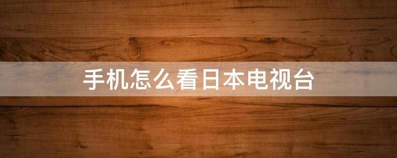 手机怎么看日本电视台 手机如何看日本电视台