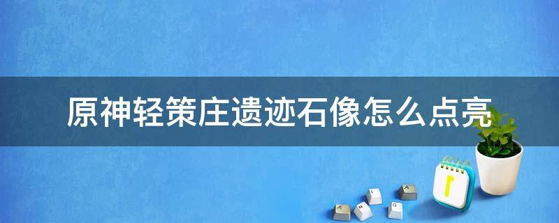 原神轻策庄遗迹石像怎么点亮 原神轻策庄遗迹石头在哪里