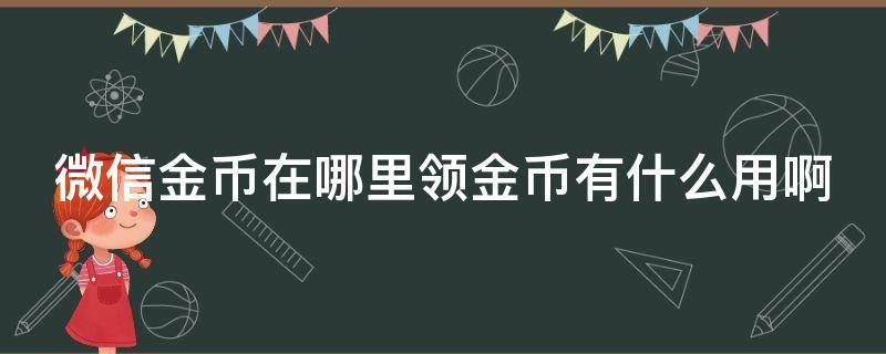 微信金幣在哪里領(lǐng)金幣有什么用啊 微信金幣在哪里領(lǐng)金幣有什么用啊知乎