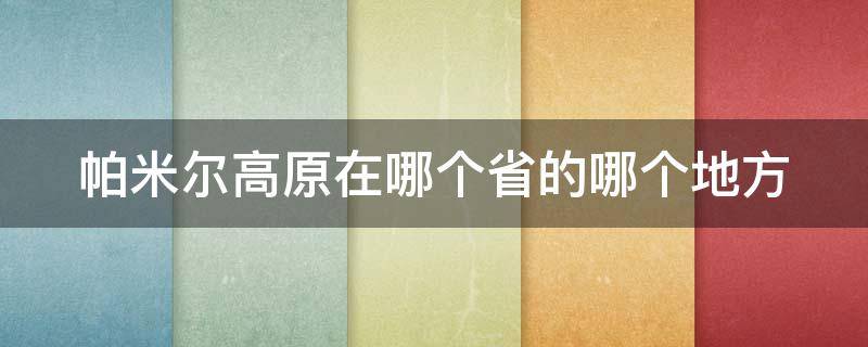 帕米尔高原在哪个省的哪个地方 帕米尔高原在哪个省的哪个地方有多大