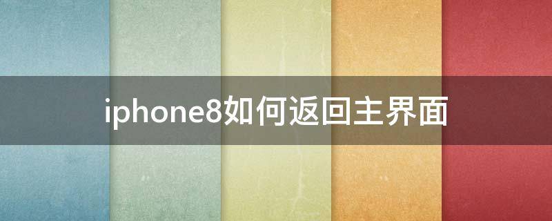 iphone8如何返回主界面（苹果8怎么返回主界面）