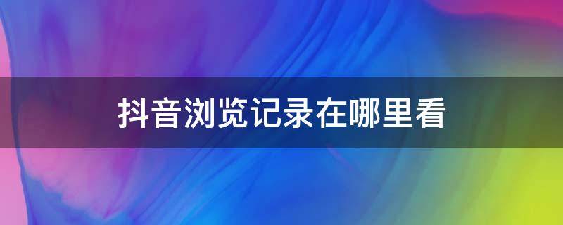 抖音浏览记录在哪里看 抖音别人浏览我的记录在哪里看