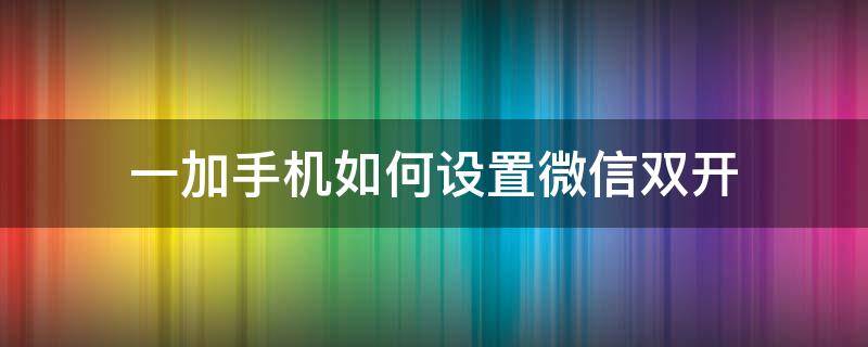 一加手機如何設置微信雙開（一加怎么設置雙開）