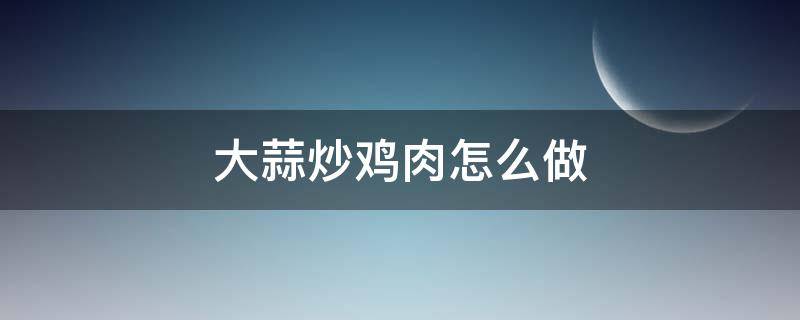 大蒜炒鸡肉怎么做 大蒜炒鸡肉怎么做好吃