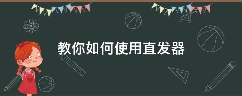 教你如何使用直發(fā)器（直發(fā)器怎么做卷發(fā)）