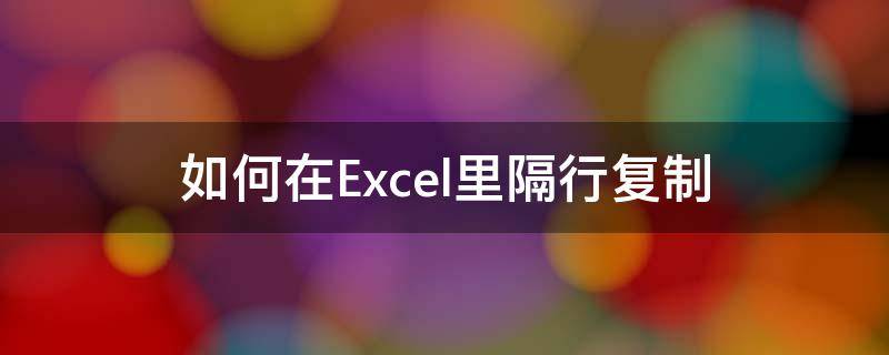 如何在Excel里隔行复制 excel里隔行复制粘贴怎么弄