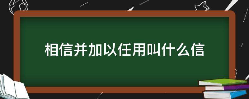 相信并加以任用叫什么信 信任,相信的意思解釋