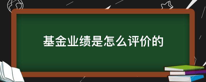 基金业绩是怎么评价的（如何评价基金业绩）