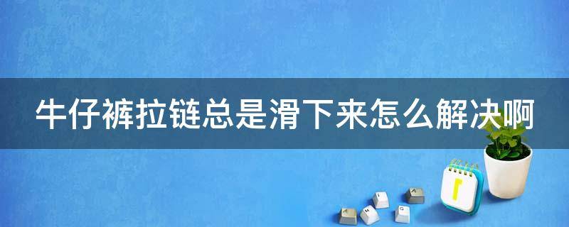 牛仔裤拉链总是滑下来怎么解决啊（修拉链小妙招）