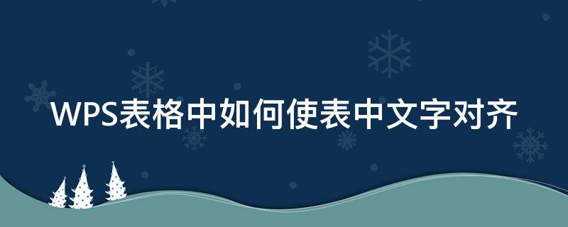 WPS表格中如何使表中文字对齐 wps表格里的文字怎么对齐