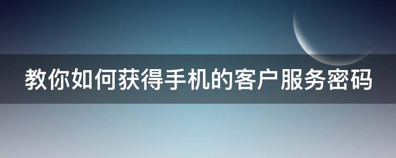 教你如何获得手机的客户服务密码 教你如何获得手机的客户服务密码呢