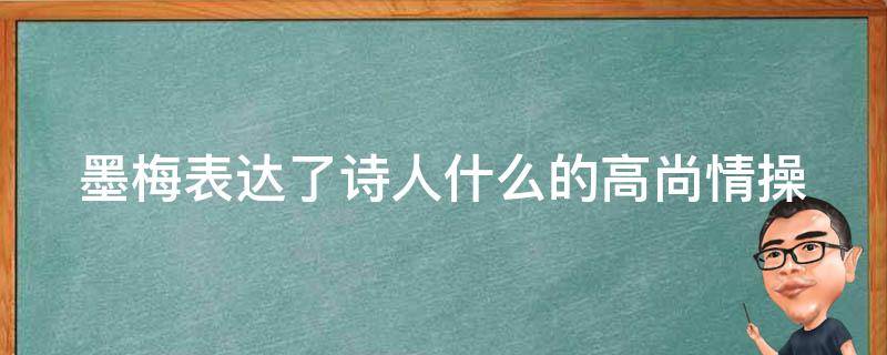 墨梅表达了诗人什么的高尚情操 墨梅表达了诗人什么的高尚情操十古诗