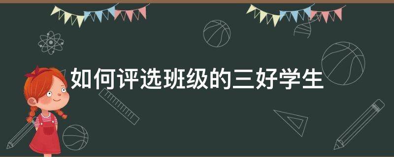 如何评选班级的三好学生（班主任如何评选三好学生）