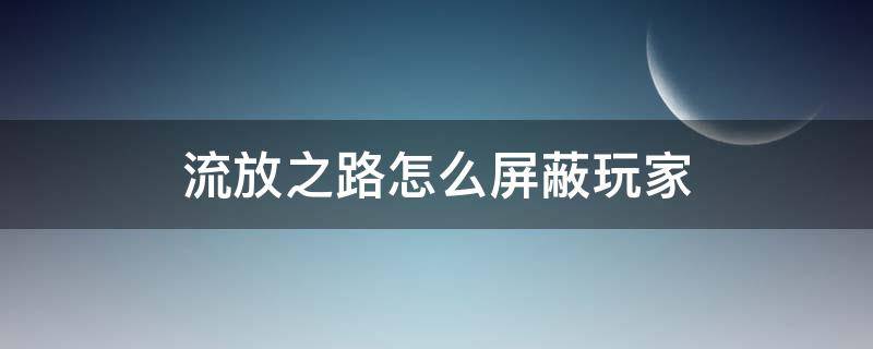 流放之路怎么屏蔽玩家（流放之路屏蔽队友特效）