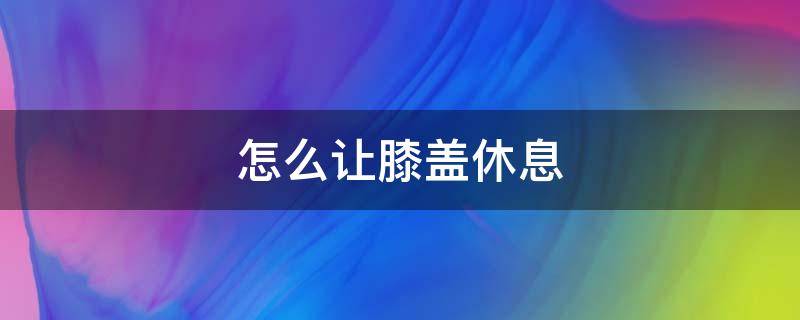 怎么让膝盖休息（运动完如何放松膝盖）