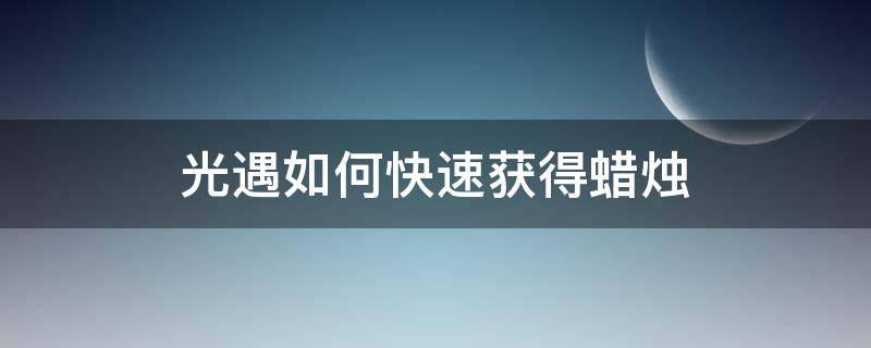 光遇如何快速获得蜡烛 光遇如何快速获得蜡烛和爱心