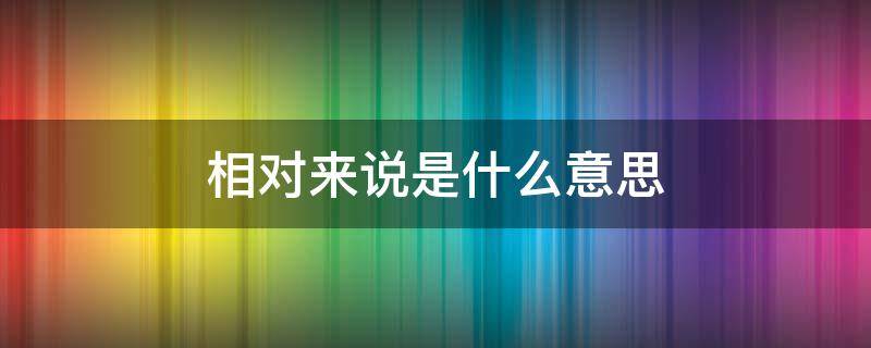 相对来说是什么意思（相对来说的意思）