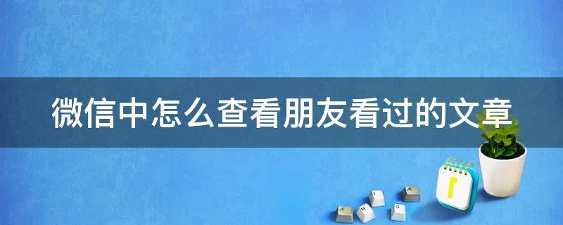 微信中怎么查看朋友看過(guò)的文章 微信中怎么查看朋友看過(guò)的文章呢