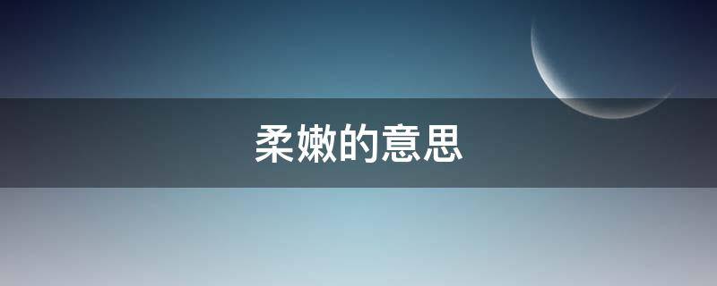 柔嫩的意思 柔嫩的意思和近義詞