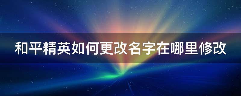 和平精英如何更改名字在哪里修改（和平精英如何更改名字在哪里修改的）